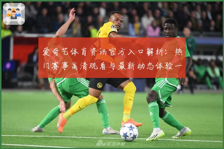 爱奇艺体育资讯官方入口解析:热门赛事高清观看与最新动态体验一站直达