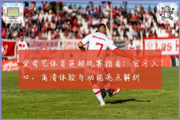 爱奇艺体育英超观赛指南：官方入口、高清体验与功能亮点解析