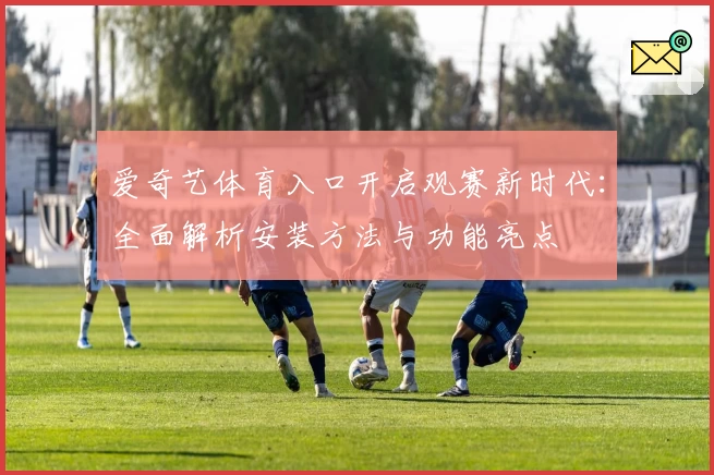 爱奇艺体育入口开启观赛新时代：全面解析安装方法与功能亮点