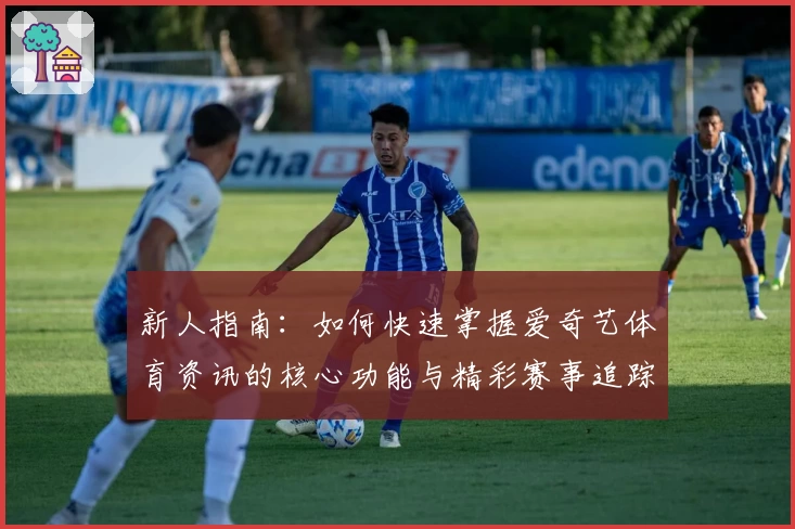 新人指南：如何快速掌握爱奇艺体育资讯的核心功能与精彩赛事追踪
