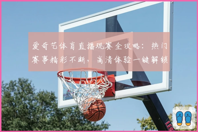 爱奇艺体育直播观赛全攻略：热门赛事精彩不断，高清体验一键解锁