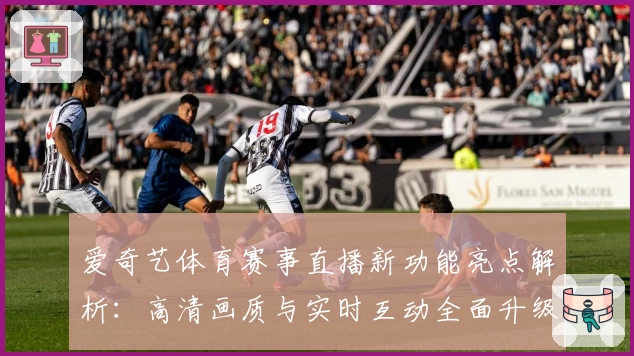 爱奇艺体育赛事直播新功能亮点解析:高清画质与实时互动全面升级