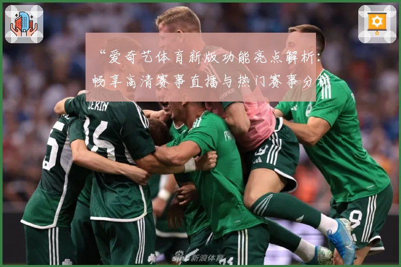 “爱奇艺体育新版功能亮点解析：畅享高清赛事直播与热门赛事分析体验”