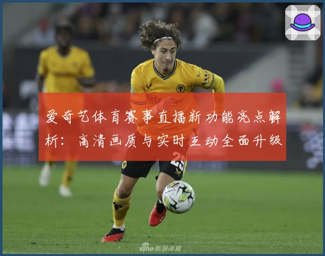 爱奇艺体育赛事直播新功能亮点解析：高清画质与实时互动全面升级