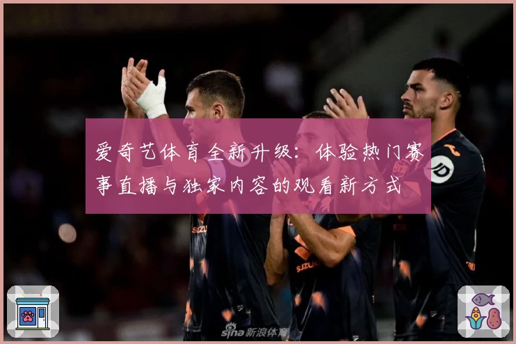 爱奇艺体育全新升级：体验热门赛事直播与独家内容的观看新方式