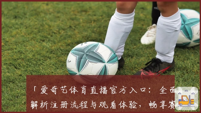 「爱奇艺体育直播官方入口：全面解析注册流程与观看体验，畅享赛事高清画质」