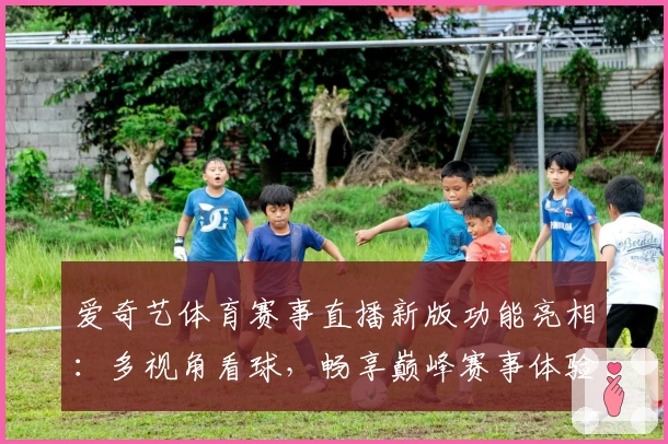 爱奇艺体育赛事直播新版功能亮相：多视角看球，畅享巅峰赛事体验