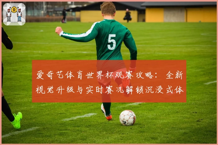 爱奇艺体育世界杯观赛攻略：全新视觉升级与实时赛况解锁沉浸式体验