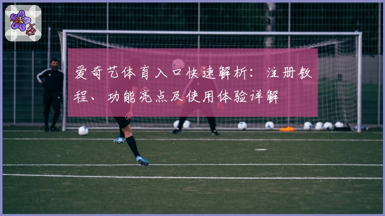 爱奇艺体育入口快速解析：注册教程、功能亮点及使用体验详解
