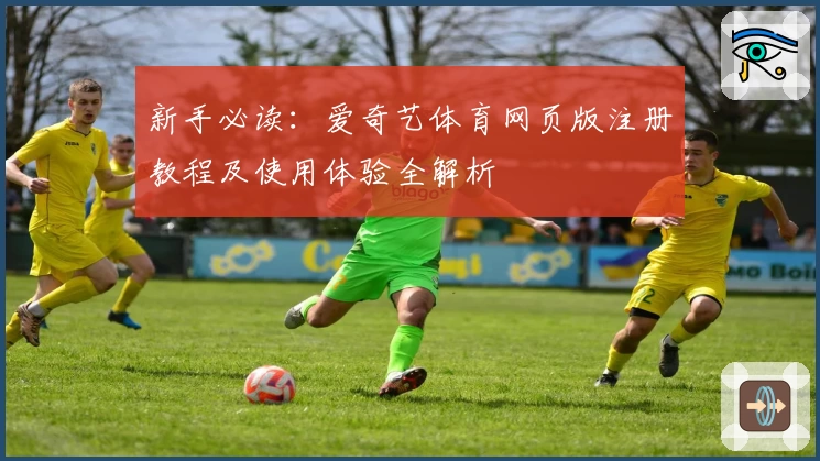 新手必读：爱奇艺体育网页版注册教程及使用体验全解析