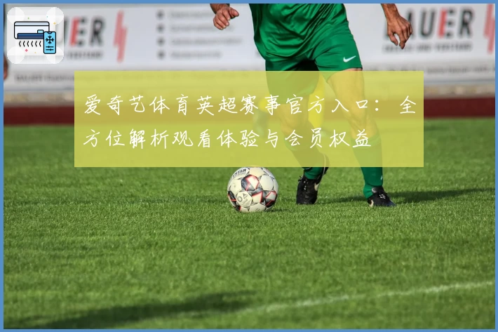 爱奇艺体育英超赛事官方入口：全方位解析观看体验与会员权益