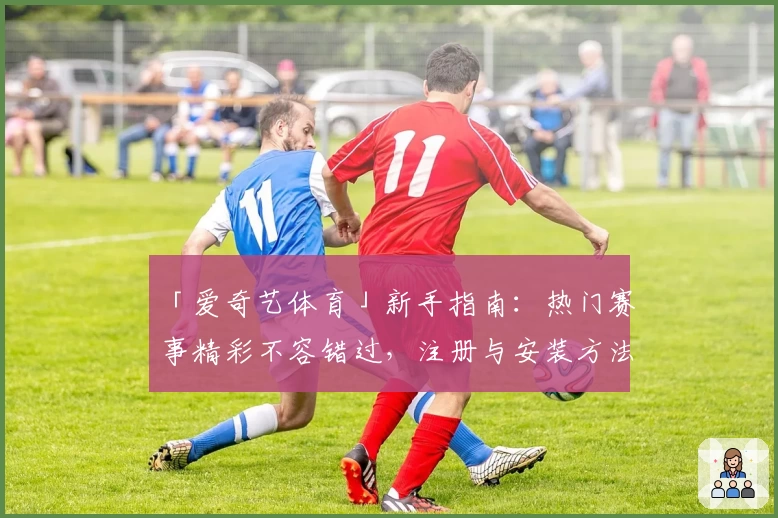 「爱奇艺体育」新手指南：热门赛事精彩不容错过，注册与安装方法全解读
