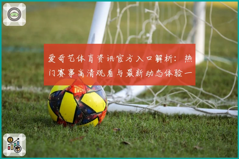 爱奇艺体育资讯官方入口解析:热门赛事高清观看与最新动态体验一站直达