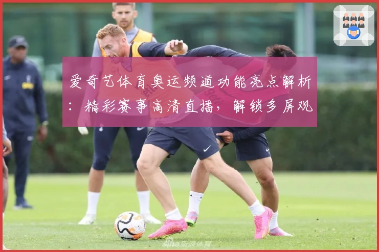 爱奇艺体育奥运频道功能亮点解析：精彩赛事高清直播，解锁多屏观看新体验