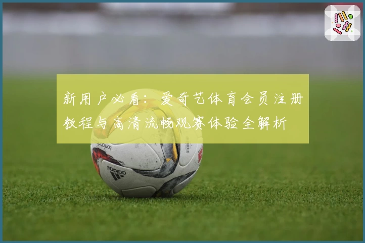 新用户必看：爱奇艺体育会员注册教程与高清流畅观赛体验全解析