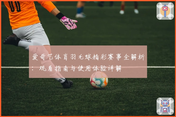 爱奇艺体育羽毛球精彩赛事全解析：观看指南与使用体验详解