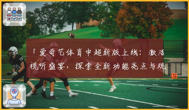 「爱奇艺体育中超新版上线：激活视听盛宴，探索全新功能亮点与观赛体验」