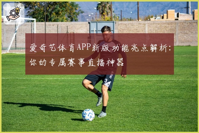 爱奇艺体育APP新版功能亮点解析：你的专属赛事直播神器