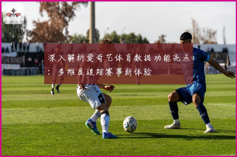 深入解析爱奇艺体育数据功能亮点：多维度追踪赛事新体验