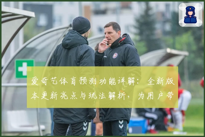 爱奇艺体育预测功能详解：全新版本更新亮点与玩法解析，为用户带来智能观赛体验