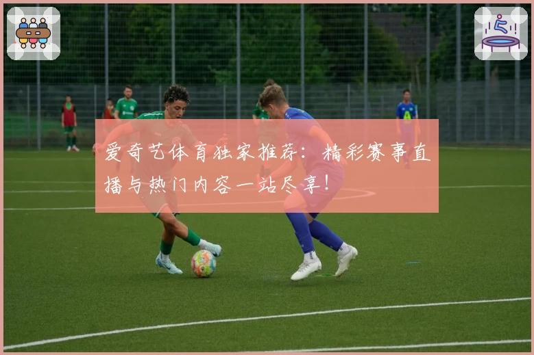 爱奇艺体育独家推荐：精彩赛事直播与热门内容一站尽享！