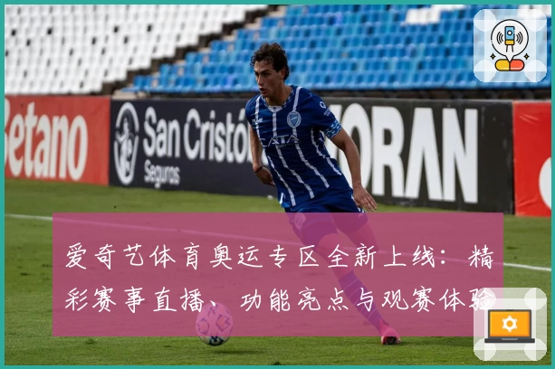 爱奇艺体育奥运专区全新上线：精彩赛事直播、功能亮点与观赛体验大升级