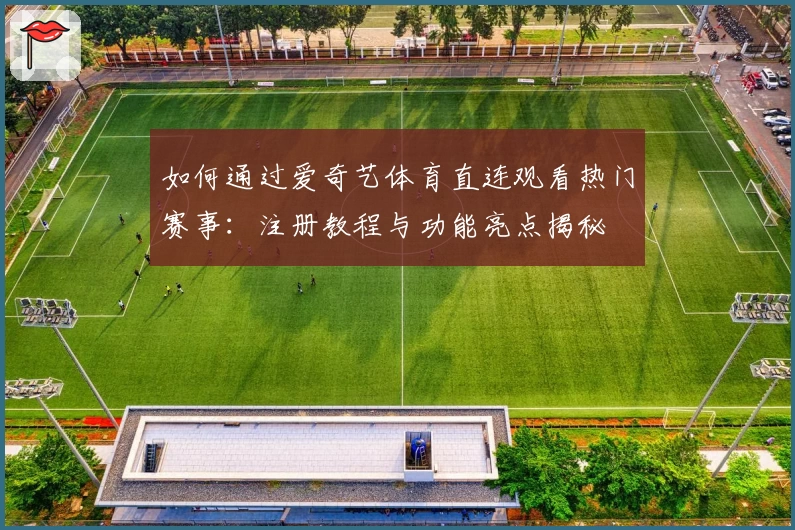 如何通过爱奇艺体育直连观看热门赛事：注册教程与功能亮点揭秘