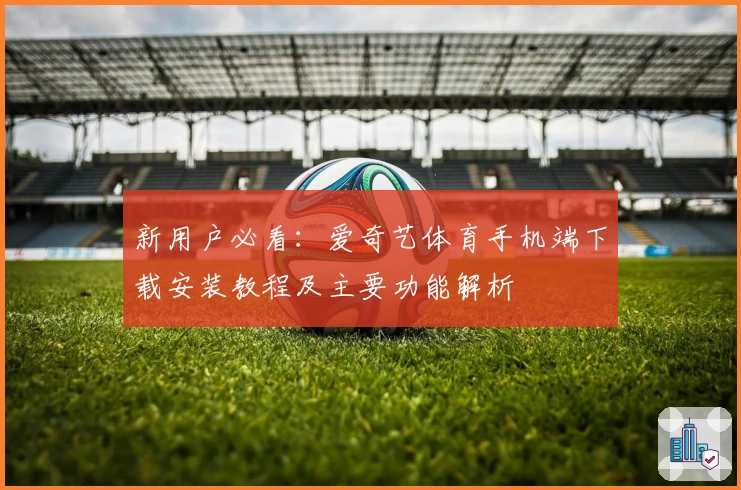 新用户必看：爱奇艺体育手机端下载安装教程及主要功能解析