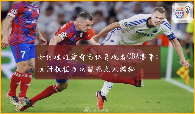 如何通过爱奇艺体育观看CBA赛事:注册教程与功能亮点大揭秘