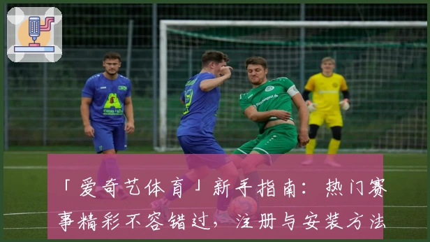 「爱奇艺体育」新手指南：热门赛事精彩不容错过，注册与安装方法全解读