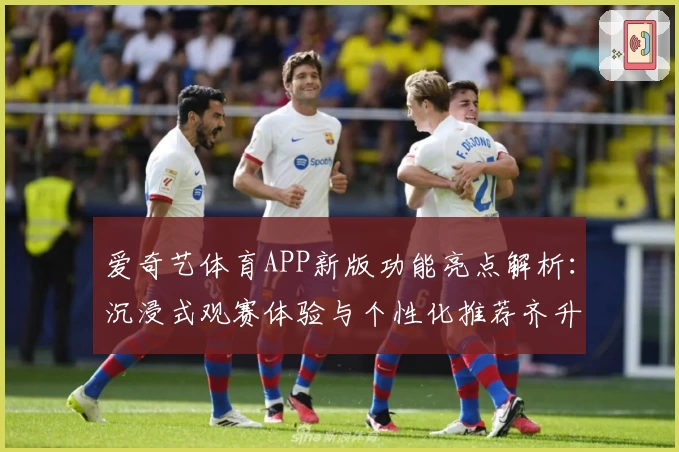 爱奇艺体育APP新版功能亮点解析:沉浸式观赛体验与个性化推荐齐升级