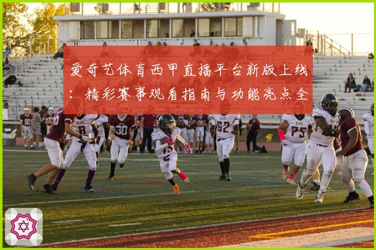 爱奇艺体育西甲直播平台新版上线:精彩赛事观看指南与功能亮点全解析