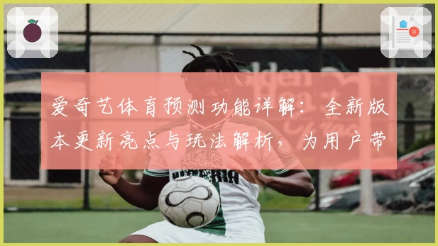 爱奇艺体育预测功能详解：全新版本更新亮点与玩法解析，为用户带来智能观赛体验