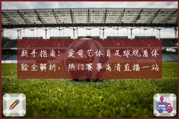 新手指南：爱奇艺体育足球观看体验全解析，热门赛事高清直播一站掌握