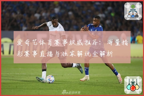 爱奇艺体育赛事权威推荐：海量精彩赛事直播与独家解说全解析