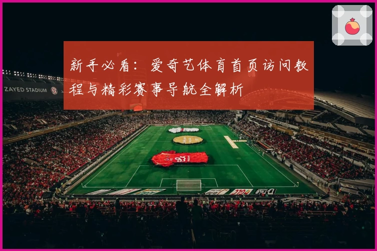 新手必看:爱奇艺体育首页访问教程与精彩赛事导航全解析