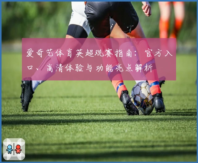 爱奇艺体育英超观赛指南：官方入口、高清体验与功能亮点解析