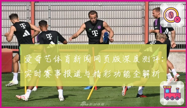 爱奇艺体育新闻网页版深度测评：实时赛事报道与精彩功能全解析