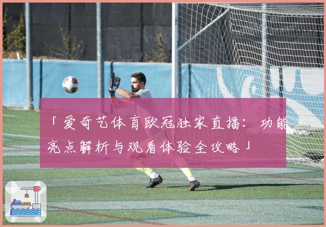 「爱奇艺体育欧冠独家直播：功能亮点解析与观看体验全攻略」