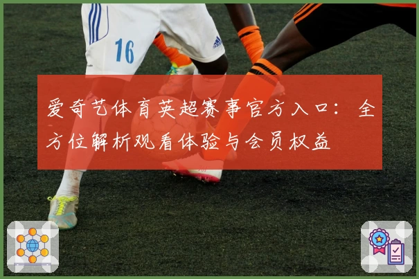 爱奇艺体育英超赛事官方入口：全方位解析观看体验与会员权益