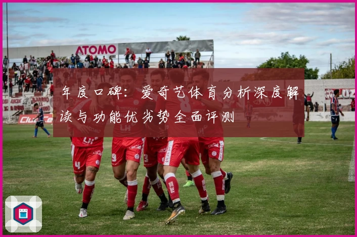 年度口碑：爱奇艺体育分析深度解读与功能优劣势全面评测