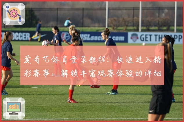 爱奇艺体育登录教程：快速进入精彩赛事，解锁丰富观赛体验的详细指南