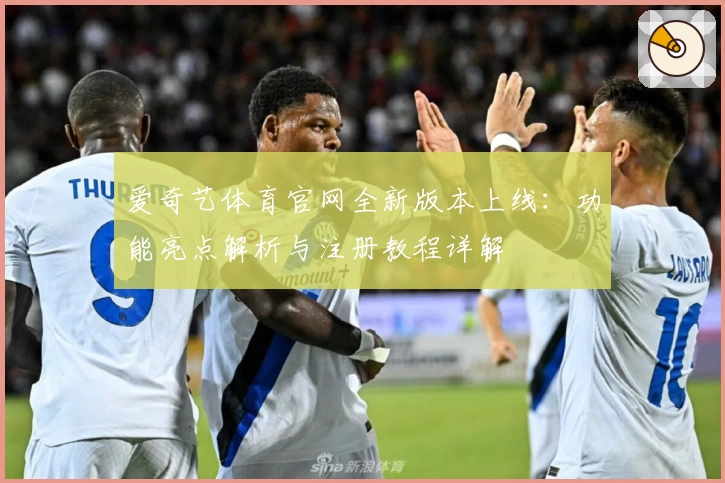 爱奇艺体育官网全新版本上线:功能亮点解析与注册教程详解