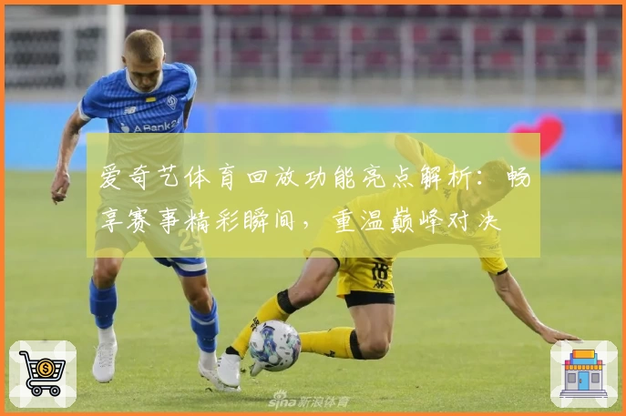 爱奇艺体育回放功能亮点解析：畅享赛事精彩瞬间，重温巅峰对决