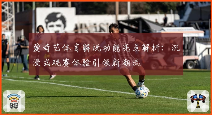 爱奇艺体育解说功能亮点解析：沉浸式观赛体验引领新潮流
