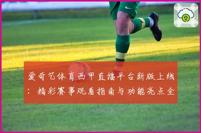 爱奇艺体育西甲直播平台新版上线：精彩赛事观看指南与功能亮点全解析