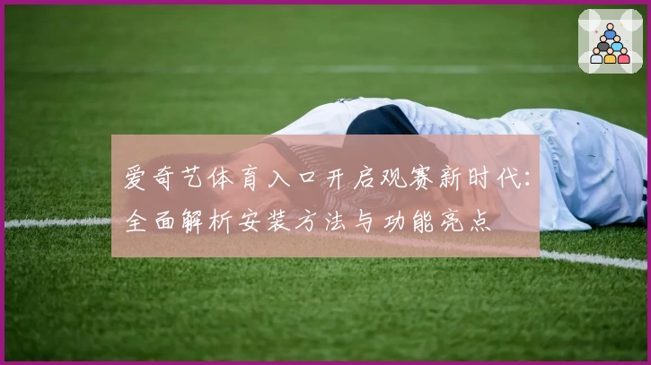 爱奇艺体育入口开启观赛新时代：全面解析安装方法与功能亮点