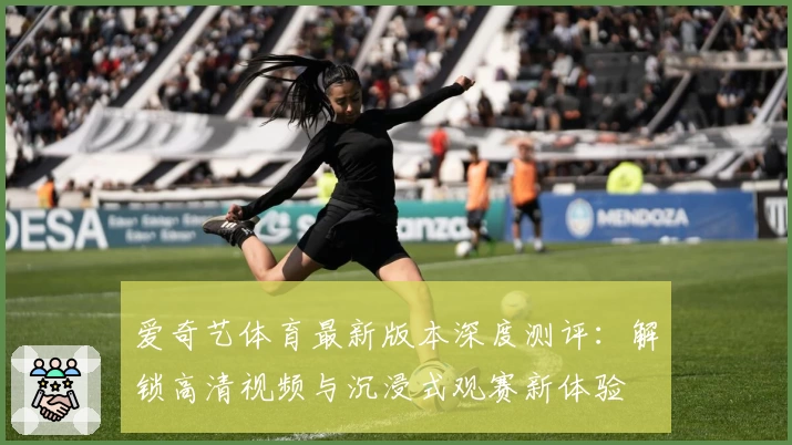 爱奇艺体育最新版本深度测评：解锁高清视频与沉浸式观赛新体验