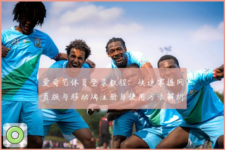 爱奇艺体育登录教程:快速掌握网页版与移动端注册与使用方法解析