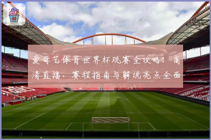 爱奇艺体育世界杯观赛全攻略：高清直播、赛程指南与解说亮点全面解析